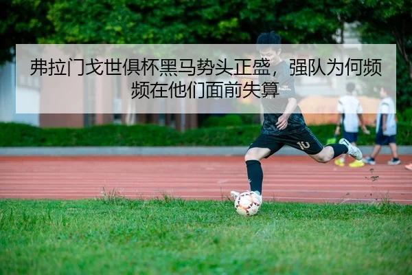 弗拉门戈世俱杯黑马势头正盛，强队为何频频在他们面前失算
